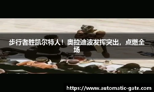 步行者胜凯尔特人！奥拉迪波发挥突出，点燃全场