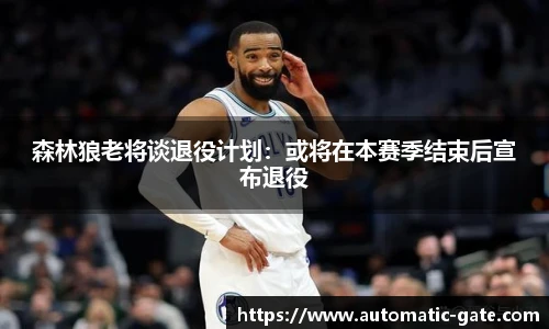森林狼老将谈退役计划：或将在本赛季结束后宣布退役