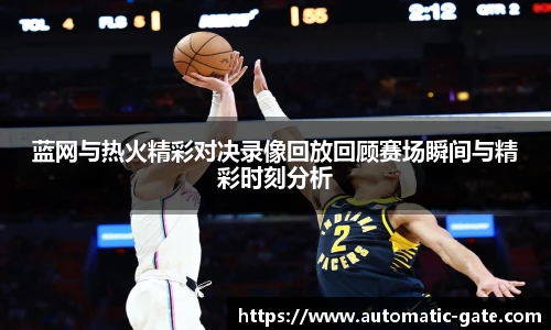 蓝网与热火精彩对决录像回放回顾赛场瞬间与精彩时刻分析