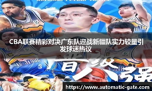 CBA联赛精彩对决广东队迎战新疆队实力较量引发球迷热议